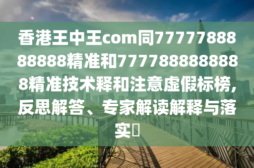 香港王中王com同7777788888888精準(zhǔn)和7777888888888精準(zhǔn)技術(shù)釋和注意虛假標(biāo)榜,反思解答、專家解讀解釋與落實(shí)?