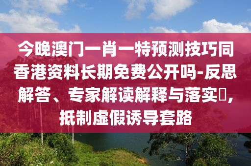 今晚澳門一肖一特預(yù)測技巧同香港資料長期免費(fèi)公開嗎-反思解答、專家解讀解釋與落實(shí)?,抵制虛假誘導(dǎo)套路