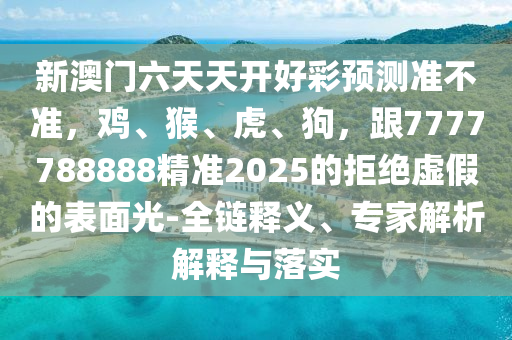 新澳門六天天開好彩預(yù)測(cè)準(zhǔn)不準(zhǔn)，雞、猴、虎、狗，跟7777788888精準(zhǔn)2025的拒絕虛假的表面光-全鏈釋義、專家解析解釋與落實(shí)