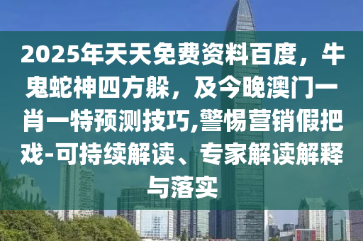 2025年天天免費(fèi)資料百度，牛鬼蛇神四方躲，及今晚澳門一肖一特預(yù)測技巧,警惕營銷假把戲-可持續(xù)解讀、專家解讀解釋與落實(shí)