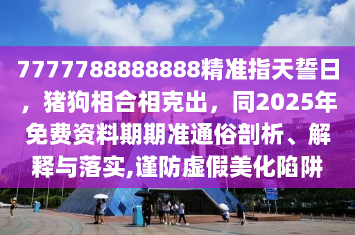 7777788888888精準(zhǔn)指天誓日，豬狗相合相克出，同2025年免費(fèi)資料期期準(zhǔn)通俗剖析、解釋與落實(shí),謹(jǐn)防虛假美化陷阱