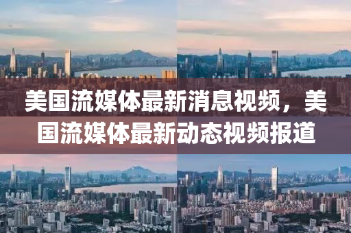 美國流媒體最新消息視頻，美國流媒體最新動態(tài)視頻報道