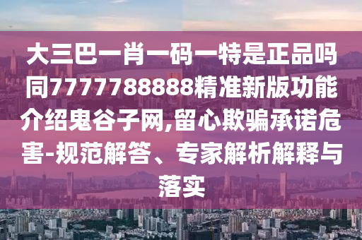 大三巴一肖一碼一特是正品嗎同7777788888精準新版功能介紹鬼谷子網(wǎng),留心欺騙承諾危害-規(guī)范解答、專家解析解釋與落實