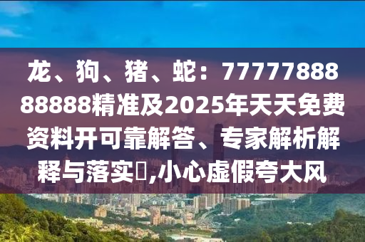 龍、狗、豬、蛇：7777788888888精準(zhǔn)及2025年天天免費(fèi)資料開可靠解答、專家解析解釋與落實(shí)?,小心虛假夸大風(fēng)