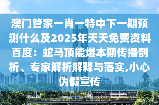 澳門管家一肖一特中下一期預(yù)測什么及2025年天天免費資料百度：蛇馬頂能爆本期傳播剖析、專家解析解釋與落實,小心偽假宣傳
