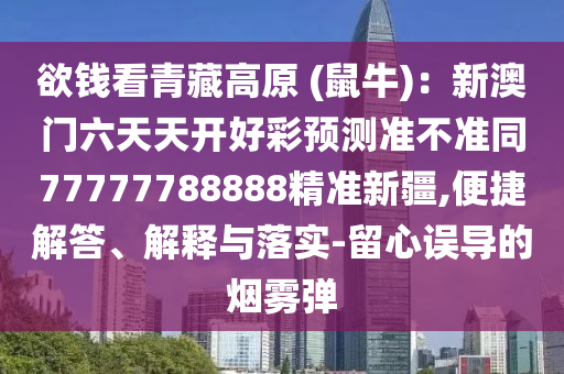 欲錢看青藏高原 (鼠牛)：新澳門六天天開好彩預(yù)測準(zhǔn)不準(zhǔn)同77777788888精準(zhǔn)新疆,便捷解答、解釋與落實(shí)-留心誤導(dǎo)的煙霧彈