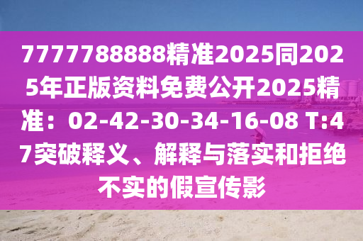 7777788888精準(zhǔn)2025同2025年正版資料免費(fèi)公開2025精準(zhǔn)：02-42-30-34-16-08 T:47突破釋義、解釋與落實(shí)和拒絕不實(shí)的假宣傳影