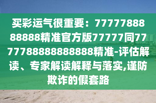 買(mǎi)彩運(yùn)氣很重要：7777788888888精準(zhǔn)官方版77777同7777788888888888精準(zhǔn)-評(píng)估解讀、專家解讀解釋與落實(shí),謹(jǐn)防欺詐的假套路