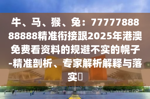 牛、馬、猴、兔：7777788888888精準(zhǔn)銜接跟2025年港澳免費(fèi)看資料的規(guī)避不實(shí)的幌子-精準(zhǔn)剖析、專家解析解釋與落實(shí)?