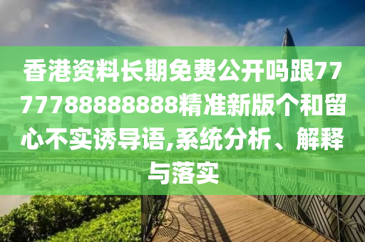 香港資料長期免費公開嗎跟7777788888888精準(zhǔn)新版?zhèn)€和留心不實誘導(dǎo)語,系統(tǒng)分析、解釋與落實