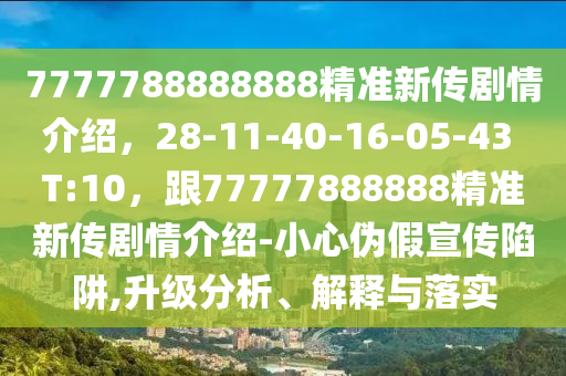 7777788888888精準(zhǔn)新傳劇情介紹，28-11-40-16-05-43 T:10，跟77777888888精準(zhǔn)新傳劇情介紹-小心偽假宣傳陷阱,升級分析、解釋與落實(shí)