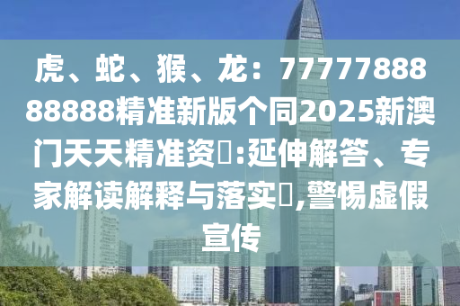 虎、蛇、猴、龍：7777788888888精準(zhǔn)新版?zhèn)€同2025新澳門天天精準(zhǔn)資枓:延伸解答、專家解讀解釋與落實?,警惕虛假宣傳