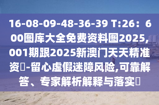 16-08-09-48-36-39 T:26：600圖庫大全免費資料圖2025,001期跟2025新澳門天天精準(zhǔn)資枓-留心虛假迷障風(fēng)險,可靠解答、專家解析解釋與落實?