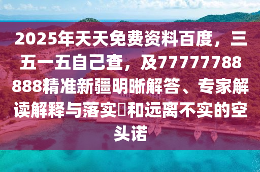2025年天天免費(fèi)資料百度，三五一五自己查，及77777788888精準(zhǔn)新疆明晰解答、專家解讀解釋與落實(shí)?和遠(yuǎn)離不實(shí)的空頭諾