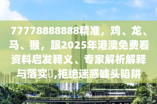 77778888888精準，雞、龍、馬、猴，跟2025年港澳免費看資料啟發(fā)釋義、專家解析解釋與落實?,拒絕迷惑噱頭陷阱
