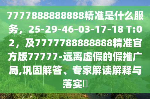 7777888888888精準是什么服務(wù)，25-29-46-03-17-18 T:02，及7777788888888精準官方版77777-遠離虛假的假推廣局,鞏固解答、專家解讀解釋與落實?