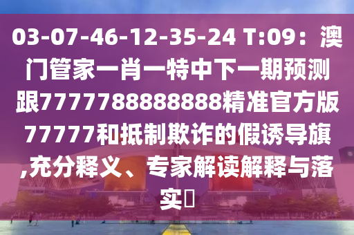 03-07-46-12-35-24 T:09：澳門管家一肖一特中下一期預(yù)測跟7777788888888精準官方版77777和抵制欺詐的假誘導(dǎo)旗,充分釋義、專家解讀解釋與落實?