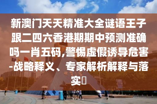 新澳門天天精準大全謎語王子跟二四六香港期期中預(yù)測準確嗎一肖五碼,警惕虛假誘導危害-戰(zhàn)略釋義、專家石家莊阿鷗環(huán)?？萍加邢薰窘馕鼋忉屌c落實?