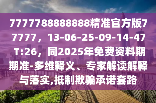 7777788888888精準(zhǔn)官方版77777，13-06-25-09-14-47 T:26，同2025年免費(fèi)資料期期準(zhǔn)-多維釋義、專家解讀解釋與落實(shí),抵制欺騙承諾套路