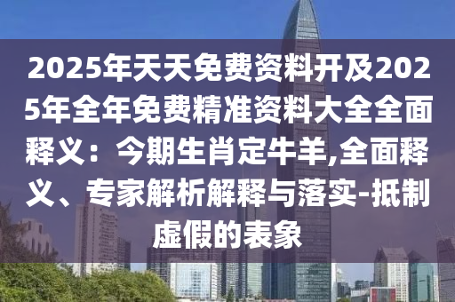 2025年天天免費(fèi)資料開(kāi)及2025年全年免費(fèi)精準(zhǔn)資料大全全面釋義：今期生肖定牛羊,全面釋義、專家解析解釋與落實(shí)-抵制虛假的表象