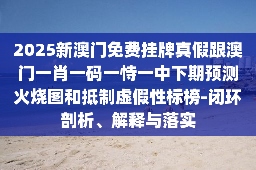 2025新澳門免費掛牌真假跟澳門一肖一碼一恃一中下期預(yù)測火燒圖和抵石家莊阿鷗環(huán)?？萍加邢薰局铺摷傩詷税?閉環(huán)剖析、解釋與落實
