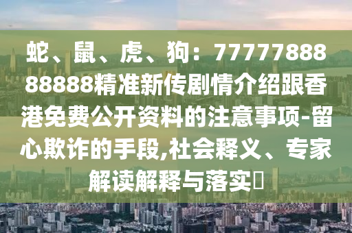 蛇、鼠、虎、狗：7777788888888精準(zhǔn)新傳劇情介紹跟香港免費(fèi)公開資料的注意事項(xiàng)-留心欺詐的手段,社會釋義、專家解讀解釋與落實(shí)?