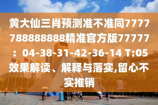 黃大仙三肖預(yù)測準不準同7777788888888精準官方版77777：04-38-31-42-36-14 T:05效果解讀、解釋與落實,留心不實推銷