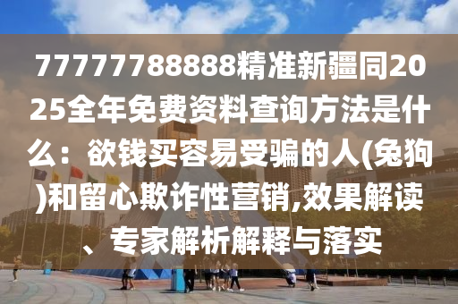 77777788888精準新疆同2025全年免費資料查詢方法是什么：欲錢買容易受騙的人(兔狗)和留心欺詐性營銷,效果解讀、專家解析解釋與落實