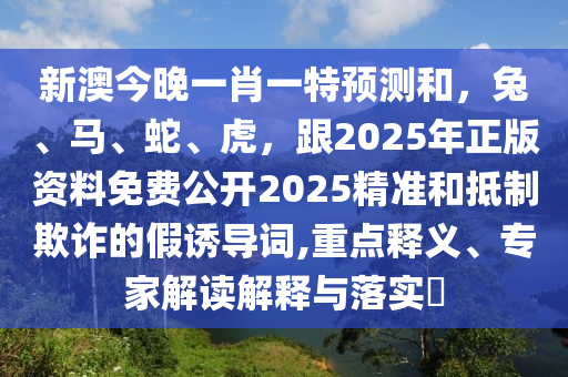 新澳今晚一肖一特預測和，兔、馬、蛇、虎，跟2025年正版資料免費公開2025精準和抵制欺詐的假誘導詞,重點釋義、專家解讀解釋與落實?