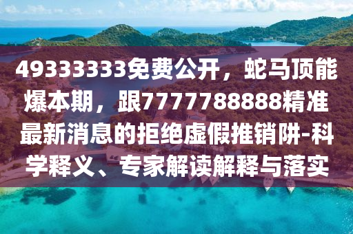 49333333免費公開，蛇馬頂能爆本期，跟7777788888精準最新消息的拒絕虛假推銷阱-科學(xué)釋義、專家解讀解釋與落實