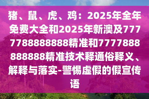 豬、鼠、虎、雞：2025年全年免費大全和2025年新澳及7777788888888精準和7777888888888精準技術(shù)釋通俗釋義、解釋與落實-警惕虛假的假宣傳語
