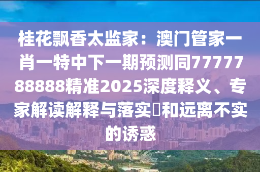 桂花飄香太監(jiān)家：澳門管家一肖一特中下一期預(yù)測同7777788888精準2025深度釋義、專家解讀解釋與落實?和遠離不實的誘惑