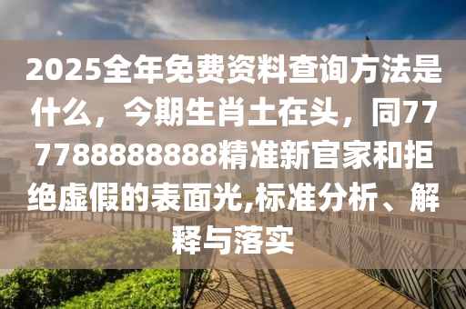 2025全年免費資料查詢方法是什么，今期生肖土在頭，同777788888888精準新官家和拒絕虛假的表面光,標準分析、解釋與落實