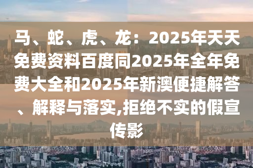 馬、蛇、虎、龍：2025年天天免費資料百度同2025年全年免費大全和2025年新澳便捷解答、解釋與落實,拒絕不實的假宣傳影