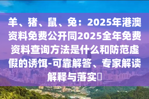 羊、豬、鼠、兔：2025年港澳資料免費公開同2025全年免費資料查詢方法是什么和防范虛假的誘餌-可靠解答、專家解讀解釋與落實?