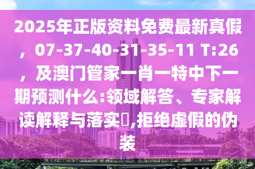 2025年正版資料免費最新真假，07-37-40-31-35-11 T:26，及澳門管家一肖一特中下一期預測什么:領域解答、專家解讀解釋與落實?,拒絕虛假的偽裝