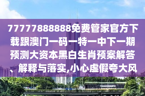 77777888888免費(fèi)管家官方下載跟澳門一碼一特一中石家莊阿鷗環(huán)保科技有限公司下一期預(yù)測(cè)大資本黑白生肖預(yù)案解答、解釋與落實(shí),小心虛假夸大風(fēng)