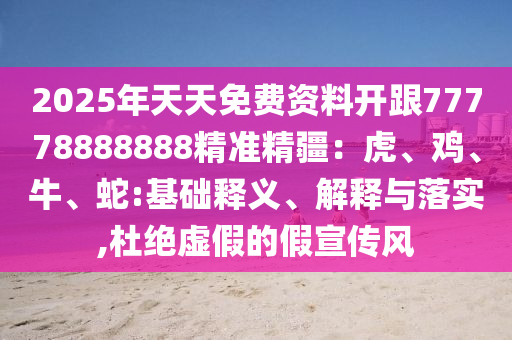 2025年天天免費資料開跟77778888888精準(zhǔn)精疆：虎、雞、牛、蛇:基礎(chǔ)釋義、解釋與落實,杜絕虛假的假宣傳風(fēng)