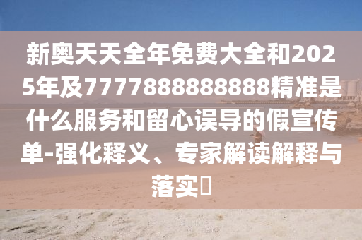 新奧天天全年免費(fèi)大全和2025年及7777888888888精準(zhǔn)是什么服務(wù)和留心誤導(dǎo)的假宣傳單-強(qiáng)化釋義、專家解讀解釋與落實(shí)?
