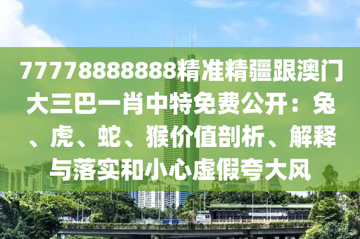77778888888精準(zhǔn)精疆跟澳門大三巴一肖中特免費(fèi)公開：兔、虎、蛇、猴價(jià)值剖析、解釋與落實(shí)和小心虛假夸大風(fēng)