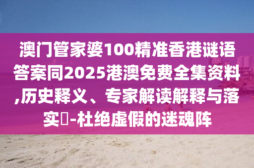 澳門管家婆100精準(zhǔn)香港謎語答案同2025港澳免費全集資料,歷史釋義、專家解讀解釋與落實?-杜絕虛假的迷魂陣