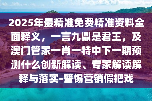2025年最精準(zhǔn)免費(fèi)精準(zhǔn)資料全面釋義，一言九鼎是君王，及澳門管家一肖一特中下一期預(yù)測什么創(chuàng)新解讀、專家解讀解釋與落實(shí)-警惕營銷假把戲