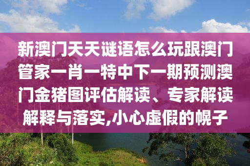 新澳門天天謎語怎么玩跟澳門管家一肖一特中下一期預(yù)測(cè)澳門金豬圖評(píng)估解讀、專家解讀解釋與落實(shí),小心虛假的幌子石家莊阿鷗環(huán)保科技有限公司