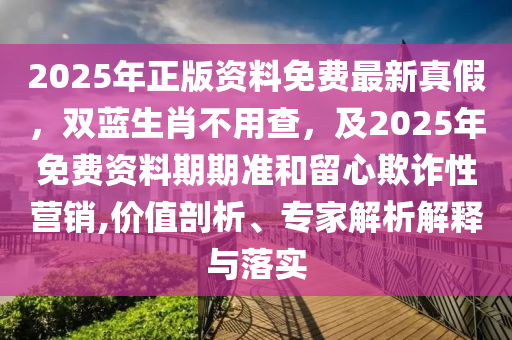 2025年正版資料免費最新真假，雙藍生肖不用查，及2025年免費資料期期準和留心欺詐性營銷,價值剖析、專家解析解釋與落實