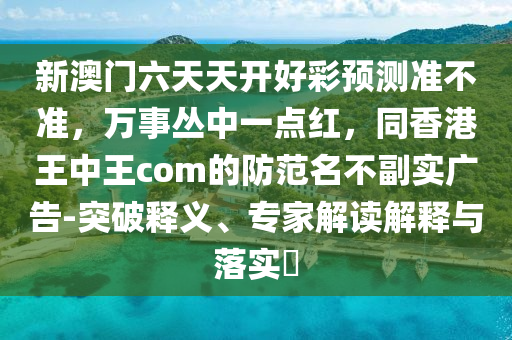 新澳門六天天開好彩預(yù)測準(zhǔn)不準(zhǔn)，萬事叢中一點(diǎn)紅，同香港王中王com的防范名不副實(shí)廣告-突破釋義、專家解讀解釋與落實(shí)?