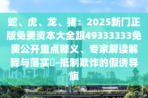 蛇、虎、龍、豬：2025新門正版免費資本大全跟49333333免費公開重點釋義、專家解讀解釋與落實?-抵制欺詐的假誘導旗