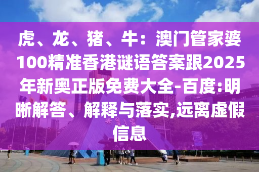 虎、龍、豬、牛：澳門管家婆100精準(zhǔn)香港謎語答案跟2025年新奧正版免費大全-百度:明晰解答、解釋與落實,遠(yuǎn)離虛假信息