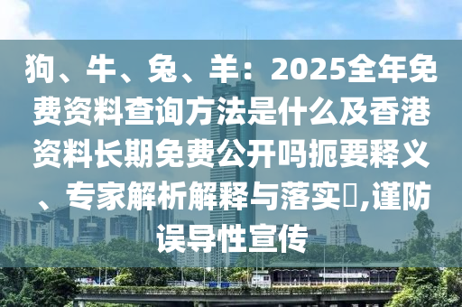 狗、牛、兔、羊：2025全年免費資料查詢方法是什么及香港資料長期免費公開嗎扼要釋義、專家解析解釋與落實?,謹防誤導性宣傳