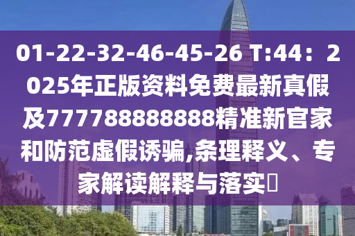 01-22-32-46-45-26 T:44：2025年正版資料免費(fèi)最新真假及777788888888精準(zhǔn)新官家和防范虛假誘騙,條理釋義、專家解讀解釋與落實(shí)?
