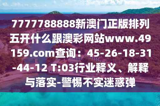 7777788888新澳門正版排列五開什么跟澳彩網(wǎng)站www.49159.соm查詢：45-26-18-31-44-12 T:03行業(yè)釋義、解釋與落實(shí)-警惕不實(shí)迷惑彈
